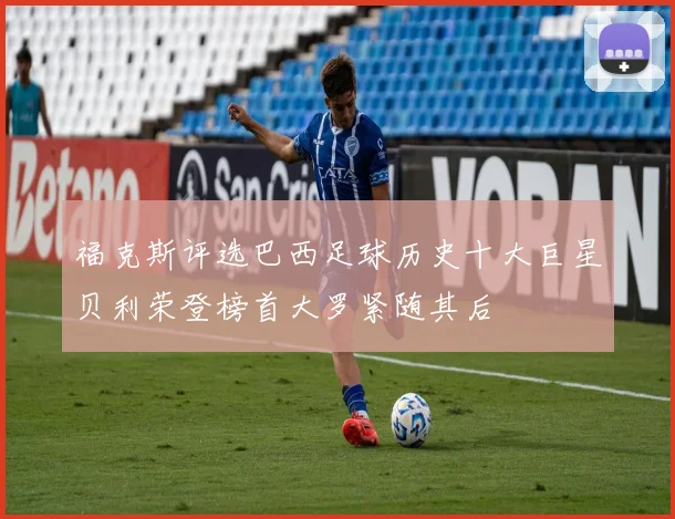 福克斯评选巴西足球历史十大巨星贝利荣登榜首大罗紧随其后