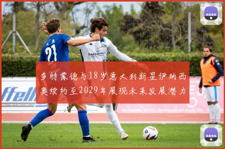 多特蒙德与18岁意大利新星伊纳西奥续约至2029年展现未来发展潜力