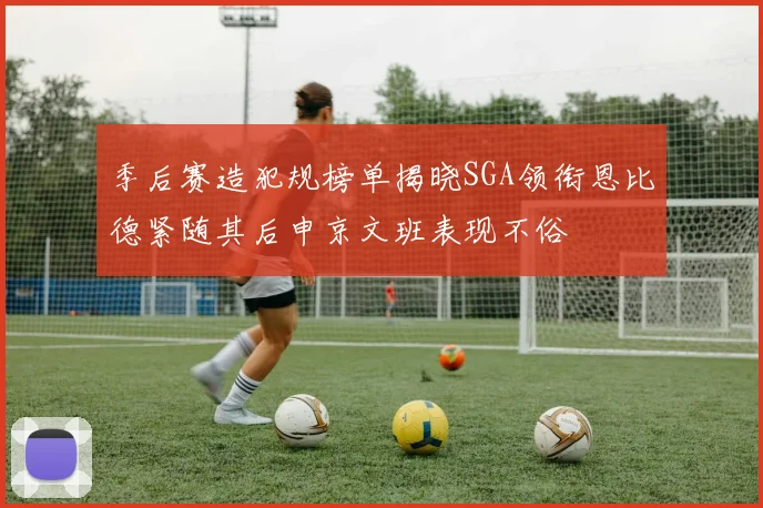 季后赛造犯规榜单揭晓SGA领衔恩比德紧随其后申京文班表现不俗