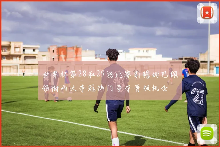 世界杯第28和29场比赛前瞻姆巴佩领衔两大夺冠热门争夺晋级机会