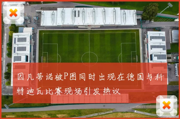 因凡蒂诺被P图同时出现在德国与科特迪瓦比赛现场引发热议