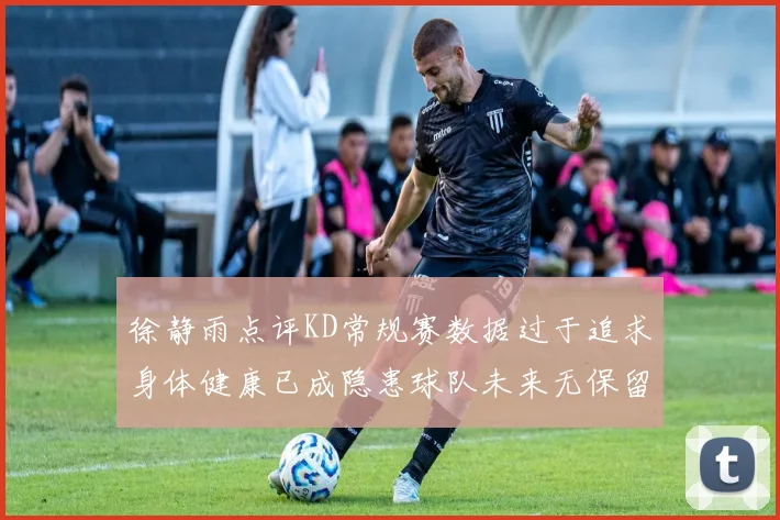 徐静雨点评KD常规赛数据过于追求身体健康已成隐患球队未来无保留意义