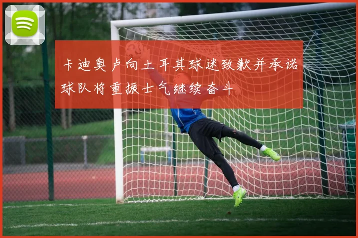 卡迪奥卢向土耳其球迷致歉并承诺球队将重振士气继续奋斗