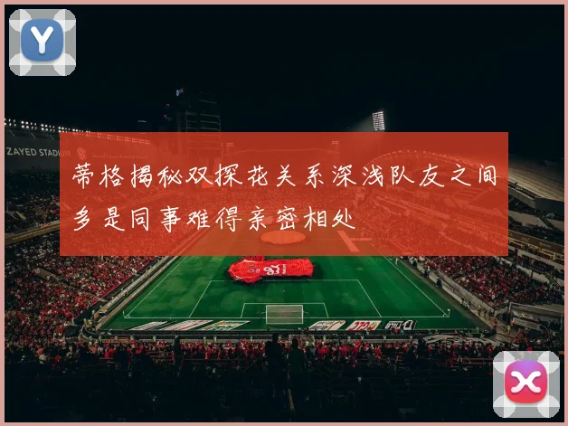 蒂格揭秘双探花关系深浅队友之间多是同事难得亲密相处