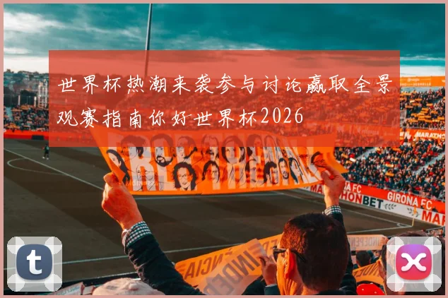 世界杯热潮来袭参与讨论赢取全景观赛指南你好世界杯2026