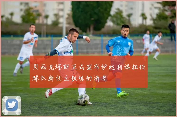 贝西克塔斯正式宣布伊达利诺担任球队新任主教练的消息