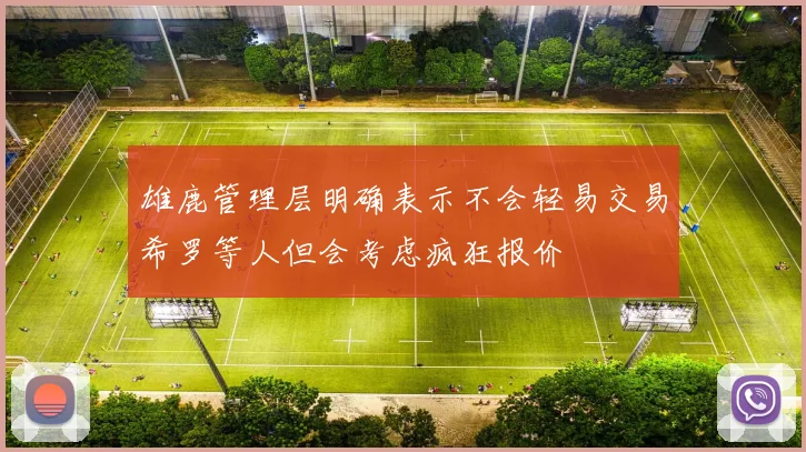 雄鹿管理层明确表示不会轻易交易希罗等人但会考虑疯狂报价