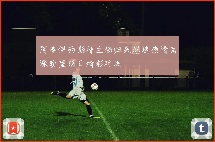 阿洛伊西期待主场归来球迷热情高涨盼望明日精彩对决