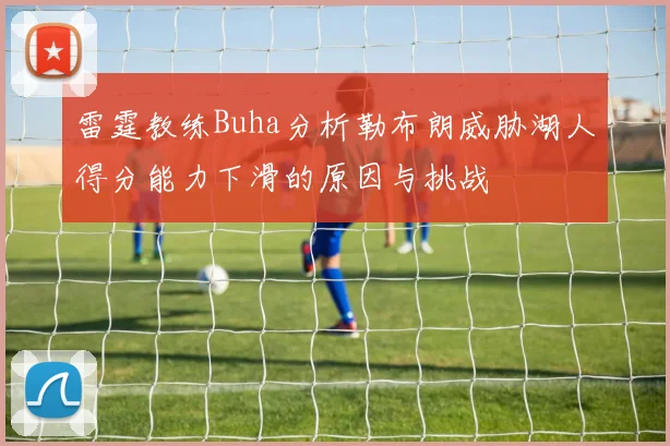 雷霆教练Buha分析勒布朗威胁湖人得分能力下滑的原因与挑战