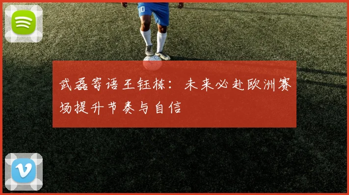 武磊寄语王钰栋：未来必赴欧洲赛场提升节奏与自信