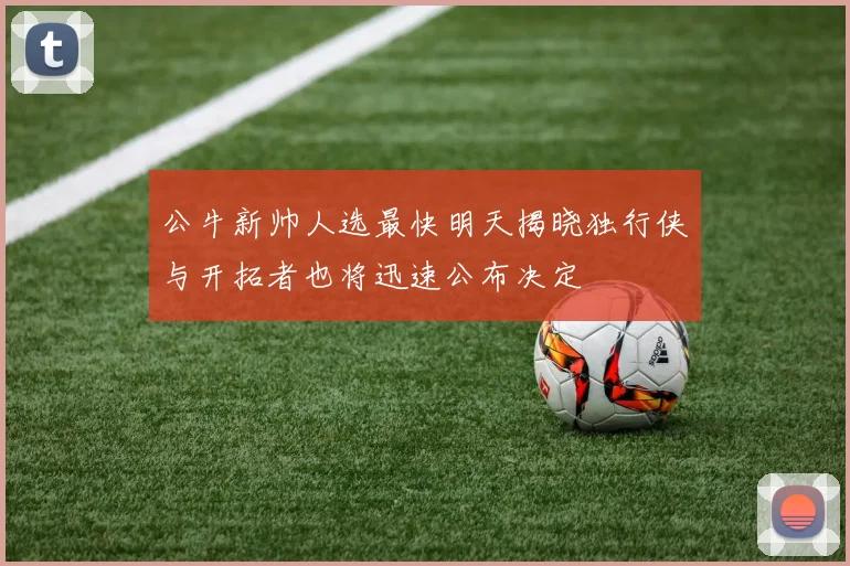 公牛新帅人选最快明天揭晓独行侠与开拓者也将迅速公布决定
