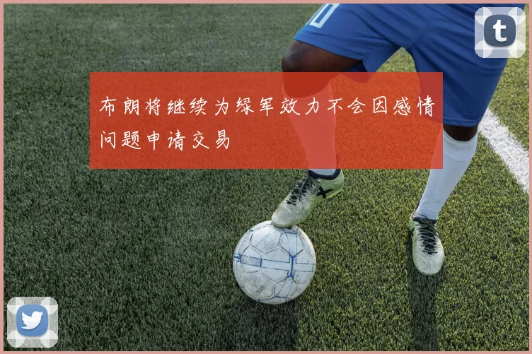 布朗将继续为绿军效力不会因感情问题申请交易